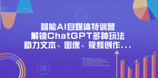 （14245期）智能AI自媒体特训营，解锁ChatGPT多种玩法，助力文本、图像、视频创作…-轻创终点站