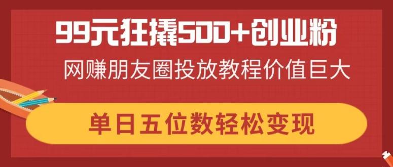 （14247期）99元狂撬500+创业粉，精品朋友圈投放教程价值巨大，单日五位数轻松变现-轻创终点站